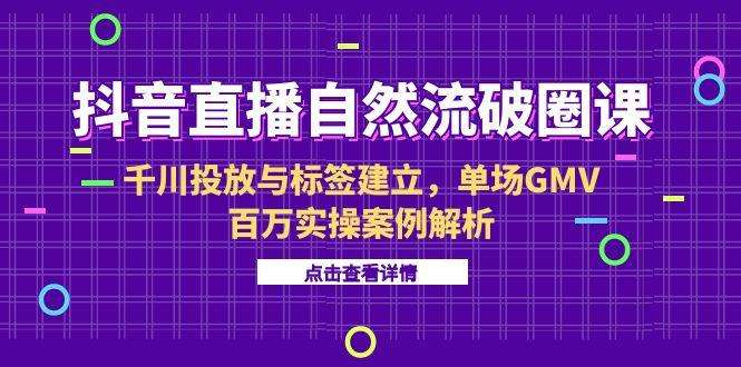 抖音直播自然流破圈课-6月，千川投放与标签建立，单场GMV百万实操案例解析