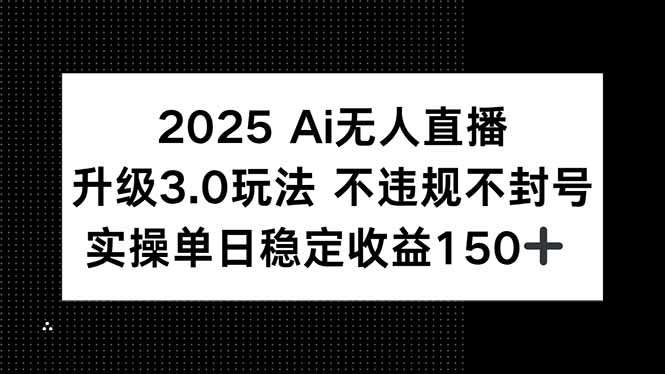 2025AI无人直播升级3.0玩法，不违规 不封号，单日稳定收益150+