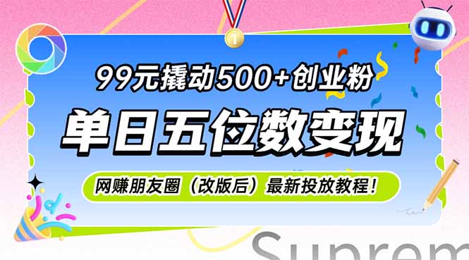 99元撬动500+创业粉，单日五位数变现，网创朋友圈（改版后）最新投放教程！