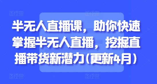 （第16917期）-半无人直播课，助你快速掌握半无人直播，挖掘直播带货新潜力(更新5月)