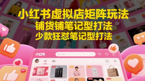 （第17294期）-小红书虚拟店矩阵玩法，铺货铺笔记型打法，少款狂怼笔记型打法