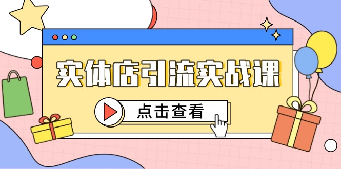 （第17303期）-实体店引流实战课，短视频认知+抖加投放，精准对标百客进店