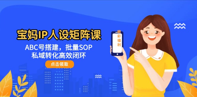（第17282期）-宝妈IP人设矩阵课：ABC号搭建，批量SOP，私域转化高效闭环