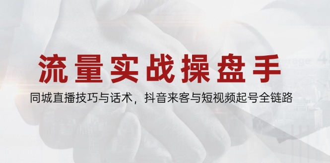 （第17268期）-流量实战操盘手，同城直播技巧与话术，抖音来客与短视频起号全链路