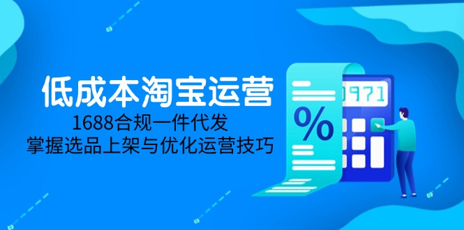 （第17269期）-低成本淘宝运营-5月更新，1688合规一件代发，掌握选品上架与优化运营技巧