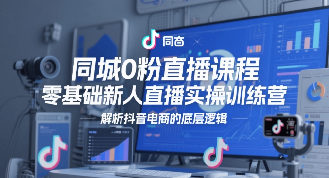 （第17299期）-同城0粉直播课程，零基础新人直播实操训练营，解析抖音电商的底层逻辑