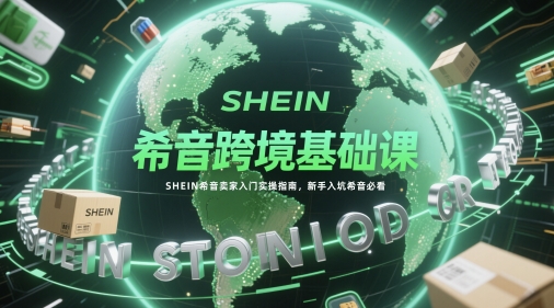 （第17246期）-希音跨境基础课，SHEIN希音卖家入门实操指南，新手入坑希音必看