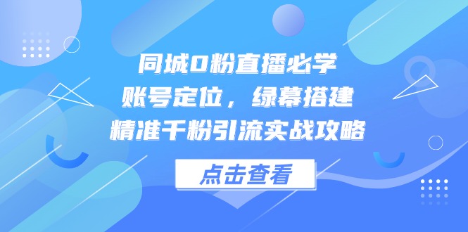 （第17302期）-同城0粉直播必学，账号定位，绿幕搭建，精准千粉引流实战攻略