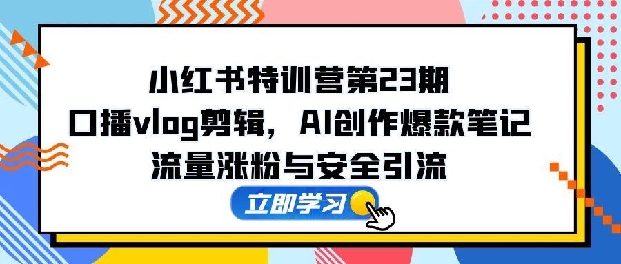（第17261期）-小红书特训营第23期，口播vlog剪辑，AI创作爆款笔记，流量涨粉与安全引流