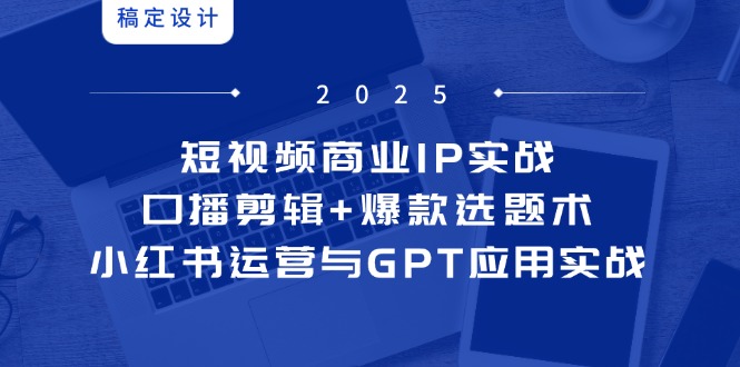 （第17260期）-短视频商业IP实战6期：口播剪辑+爆款选题术，小红书运营与GPT应用实战