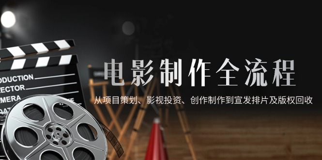 （第17267期）-电影制作全流程，从项目策划、影视投资、创作制作到宣发排片及版权回收