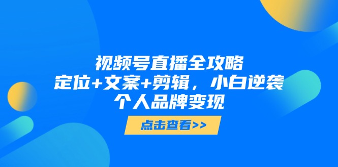 （第17280期）-视频号直播全攻略，定位+文案+剪辑，小白逆袭个人品牌变现