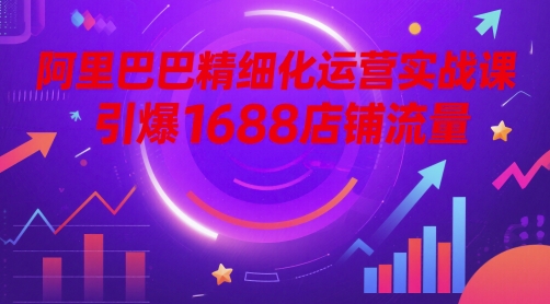 （第17292期）-阿里巴巴精细化运营实战课，引爆1688店铺流量