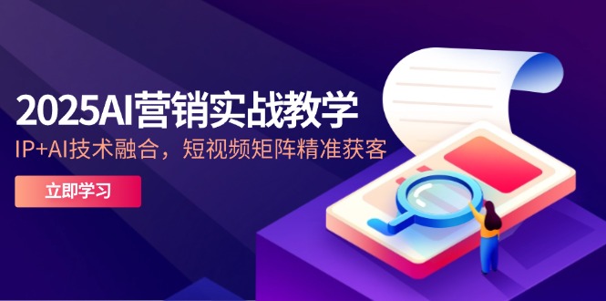 （第17275期）-2025AI营销实战教学-5月，IP+AI技术融合，短视频矩阵精准获客