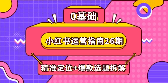 （第17262期）-小红书运营指南26期：精准定位+爆款选题拆解,DeepSeek辅助创作与电商变现