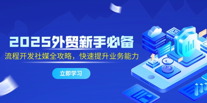 （第17304期）-2025外贸新手必备，流程开发社媒全攻略，快速提升业务能力
