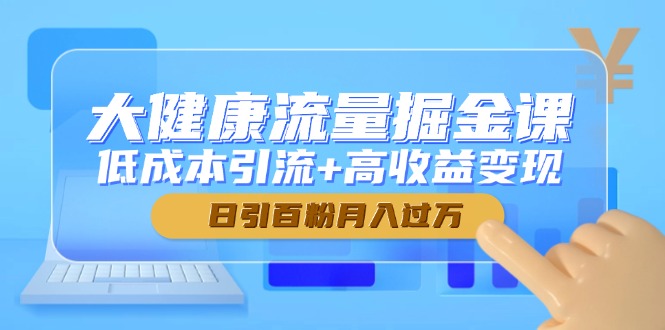 （第17274期）-大健康流量掘金课，低成本引流+高收益变现，日引百粉月入过万