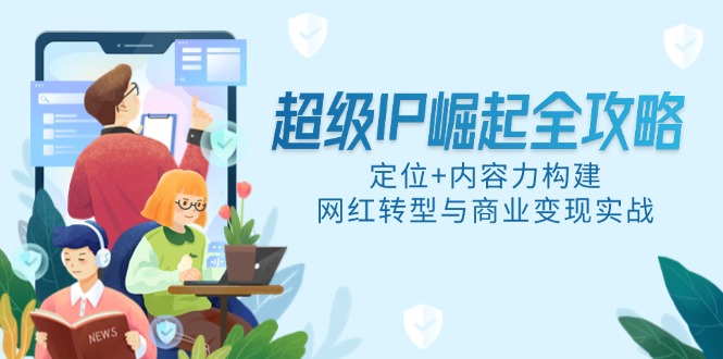 （第17278期）-超级IP崛起全攻略，定位+内容力构建，网红转型与商业变现实战