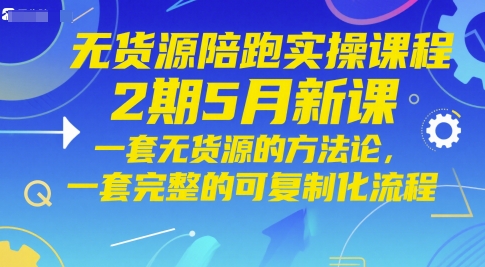 （第17290期）-无货源陪跑实操课程2期5月新课，一套无货源的方法论，一套完整的可复制化流程