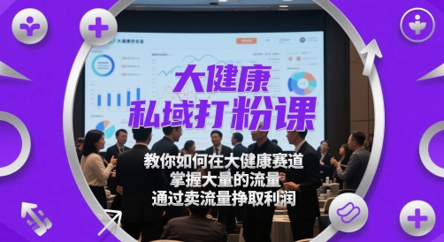 （第17232期）-大健康私域打粉课，​教你如何在大健康赛道，掌握大量的流量，通过卖流量挣取利润