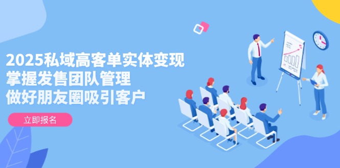 （第17259期）-2025私域高客单实体变现，掌握发售团队管理，做好朋友圈吸引客户