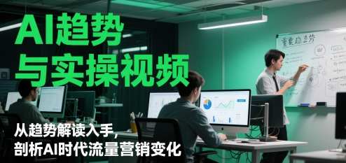 （第17249期）-AI趋势与实操视频，从趋势解读入手，剖析AI时代流量营销变化